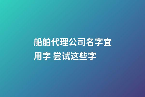 船舶代理公司名字宜用字 尝试这些字-第1张-公司起名-玄机派